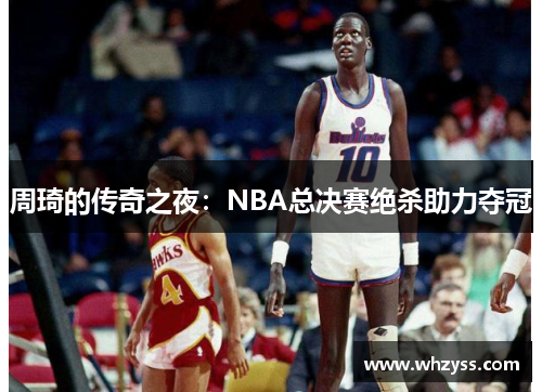 周琦的传奇之夜：NBA总决赛绝杀助力夺冠